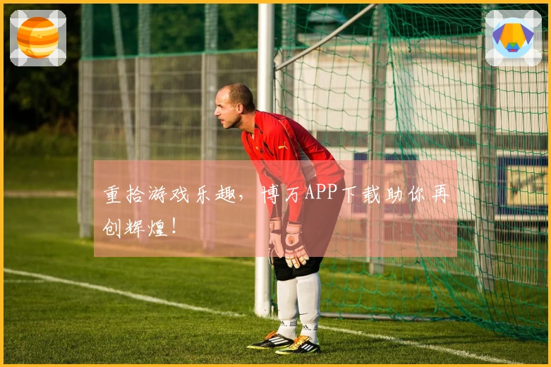 重拾游戏乐趣，博万APP下载助你再创辉煌！