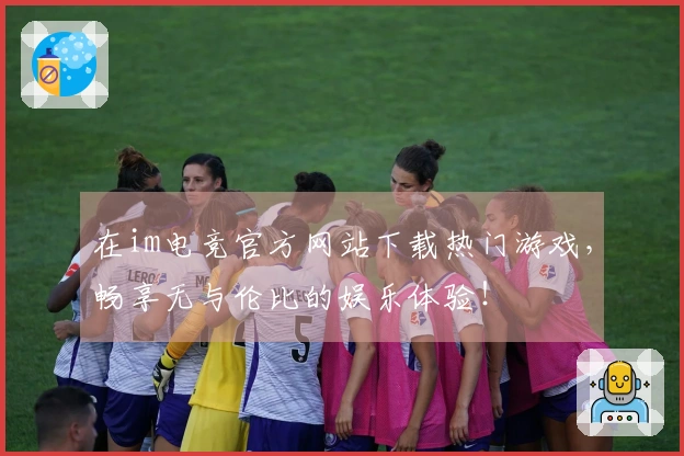 在im电竞官方网站下载热门游戏，畅享无与伦比的娱乐体验！