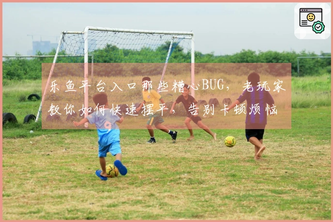 乐鱼平台入口那些糟心BUG，老玩家教你如何快速摆平，告别卡顿烦恼！