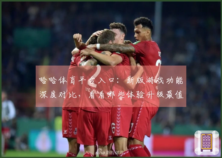 哈哈体育平台入口：新版游戏功能深度对比，看看哪些体验升级最值得你关注