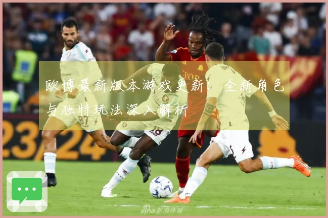欧博最新版本游戏更新：全新角色与独特玩法深入解析
