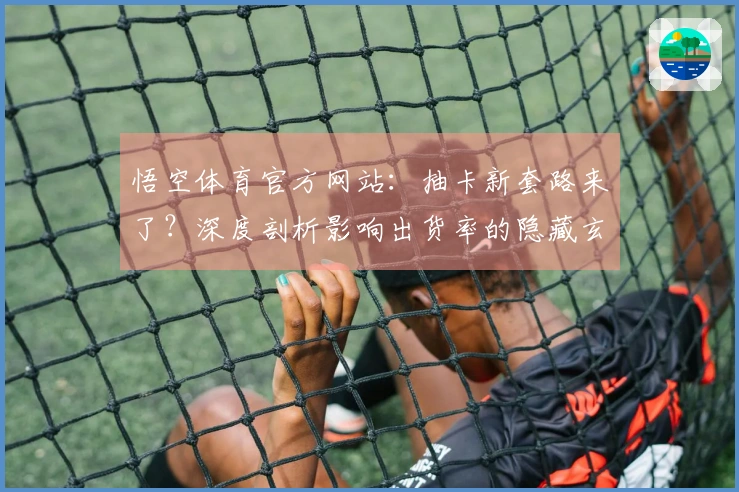悟空体育官方网站：抽卡新套路来了？深度剖析影响出货率的隐藏玄机