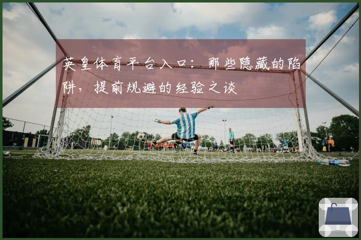 英皇体育平台入口：那些隐藏的陷阱，提前规避的经验之谈