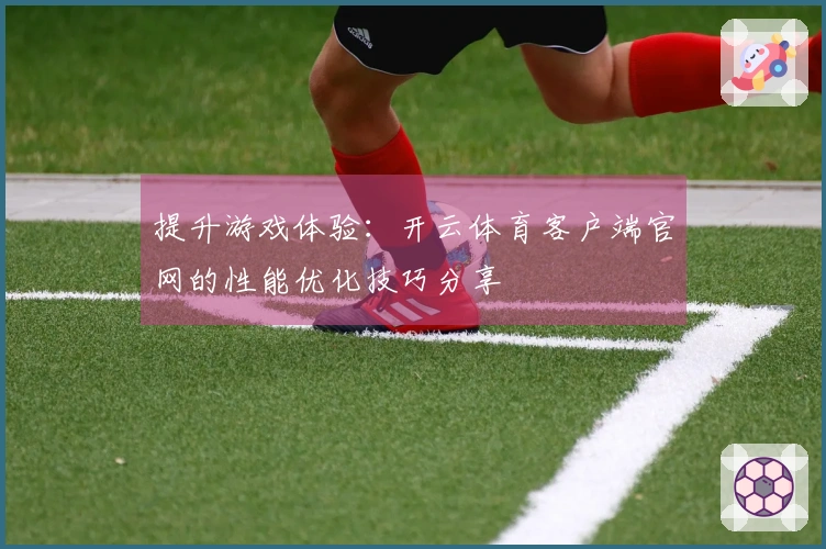 提升游戏体验：开云体育客户端官网的性能优化技巧分享