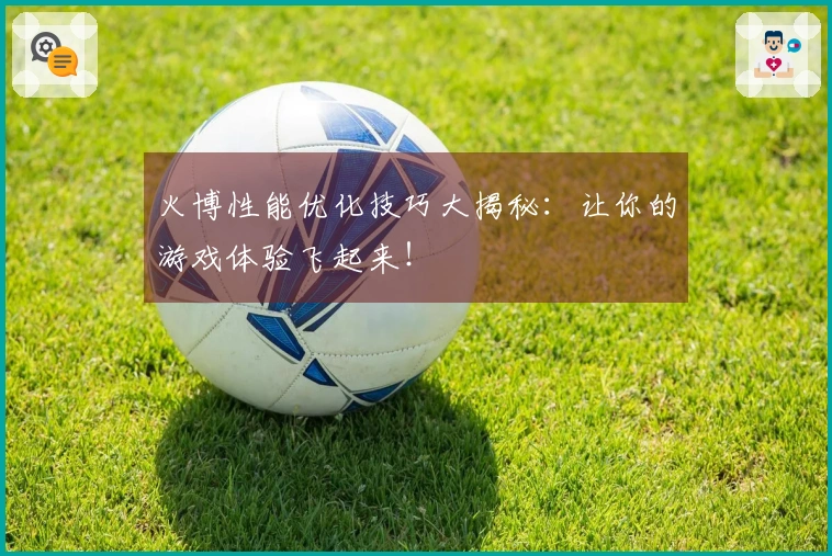 火博性能优化技巧大揭秘：让你的游戏体验飞起来！