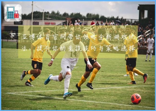 亚博体育官网带你领略全新游戏玩法，提升你的竞技技巧与策略选择