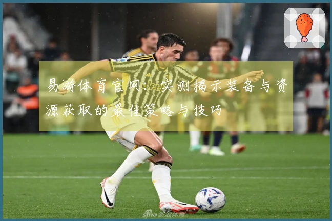 易游体育官网：实测揭示装备与资源获取的最佳策略与技巧