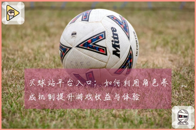 买球站平台入口：如何利用角色养成机制提升游戏收益与体验