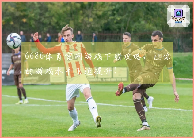 6686体育官网游戏下载攻略，让你的游戏水平飞速提升！
