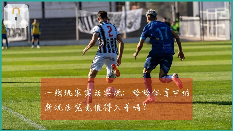 一线玩家实话实说:哈哈体育中的新玩法究竟值得入手吗?