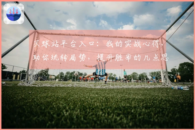 买球站平台入口：我的实战心得，助你玩转局势，提升胜率的几点思考