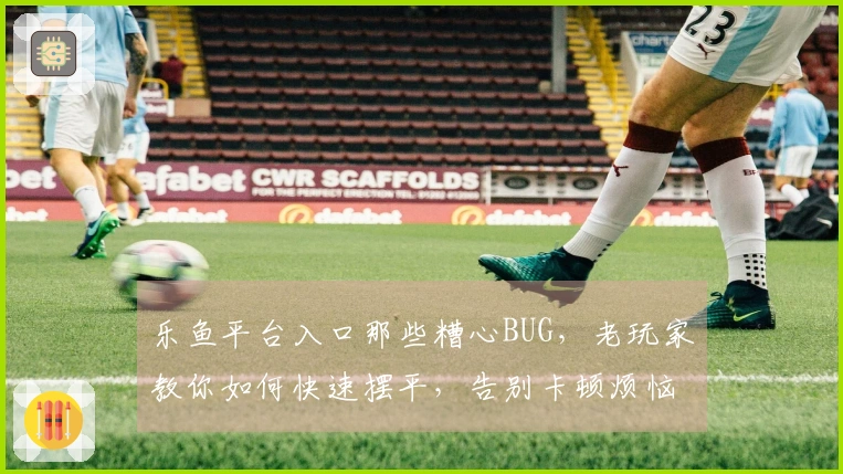 乐鱼平台入口那些糟心BUG,老玩家教你如何快速摆平,告别卡顿烦恼!