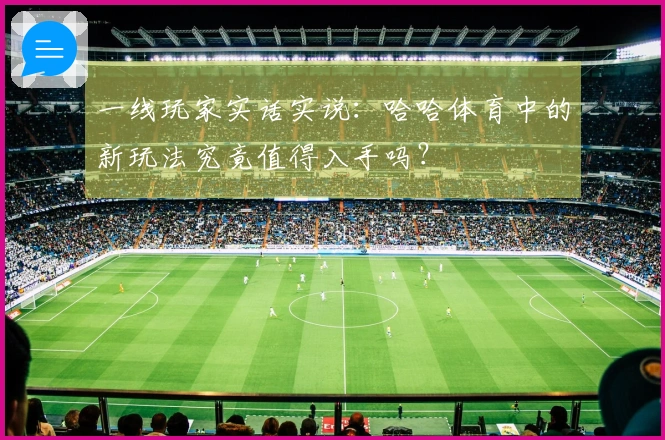 一线玩家实话实说：哈哈体育中的新玩法究竟值得入手吗？