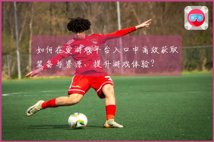 如何在爱游戏平台入口中高效获取装备与资源，提升游戏体验？