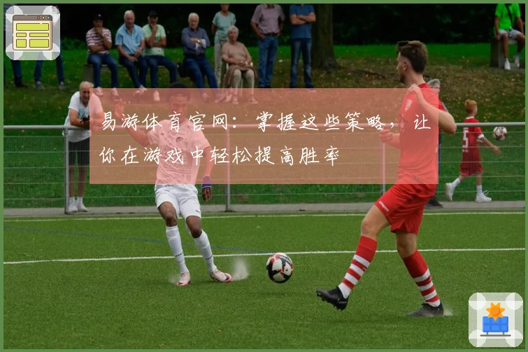 易游体育官网：掌握这些策略，让你在游戏中轻松提高胜率