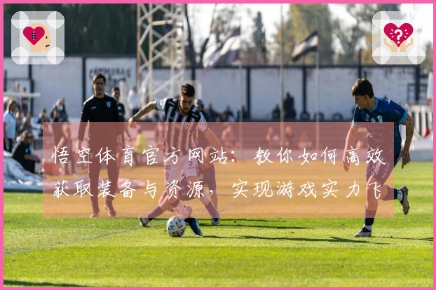 悟空体育官方网站：教你如何高效获取装备与资源，实现游戏实力飞跃