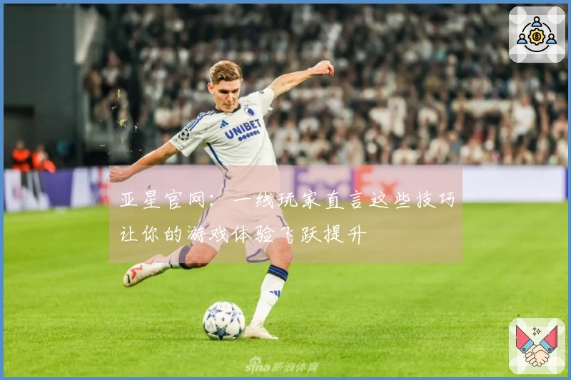 亚星官网：一线玩家直言这些技巧让你的游戏体验飞跃提升