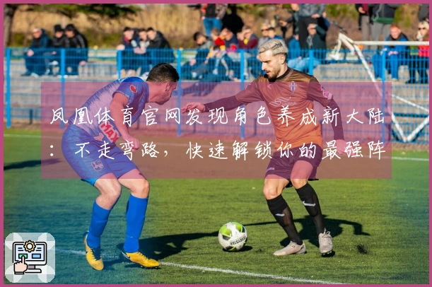 凤凰体育官网发现角色养成新大陆：不走弯路，快速解锁你的最强阵容！