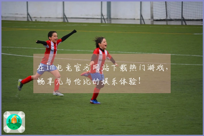 在im电竞官方网站下载热门游戏，畅享无与伦比的娱乐体验！