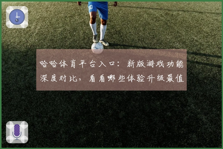 哈哈体育平台入口：新版游戏功能深度对比，看看哪些体验升级最值得你关注