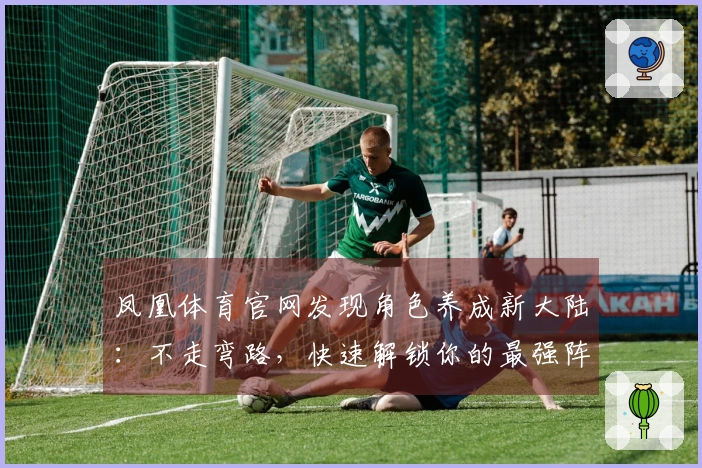 凤凰体育官网发现角色养成新大陆：不走弯路，快速解锁你的最强阵容！