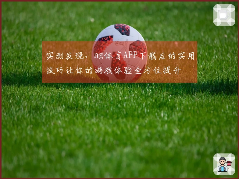 实测发现，ng体育APP下载后的实用技巧让你的游戏体验全方位提升
