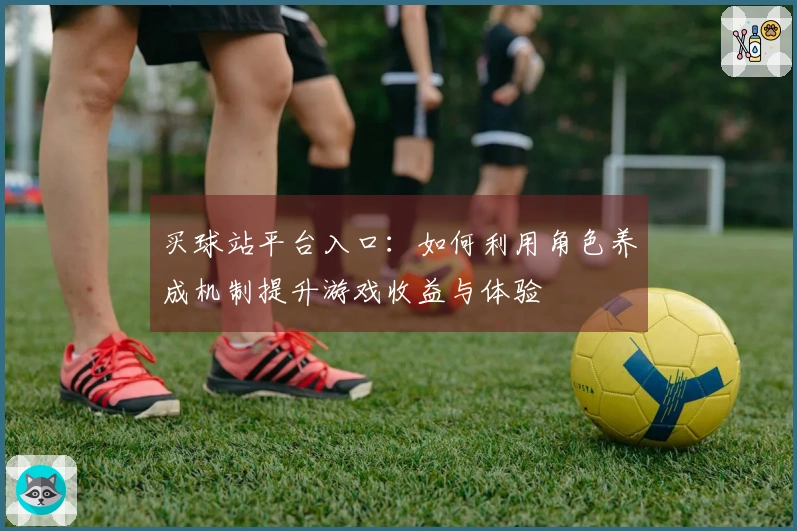 买球站平台入口：如何利用角色养成机制提升游戏收益与体验