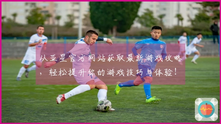 从亚星官方网站获取最新游戏攻略，轻松提升你的游戏技巧与体验！