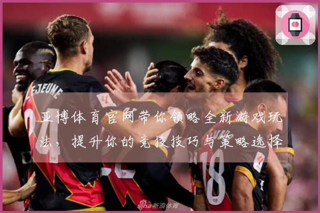 亚博体育官网带你领略全新游戏玩法，提升你的竞技技巧与策略选择