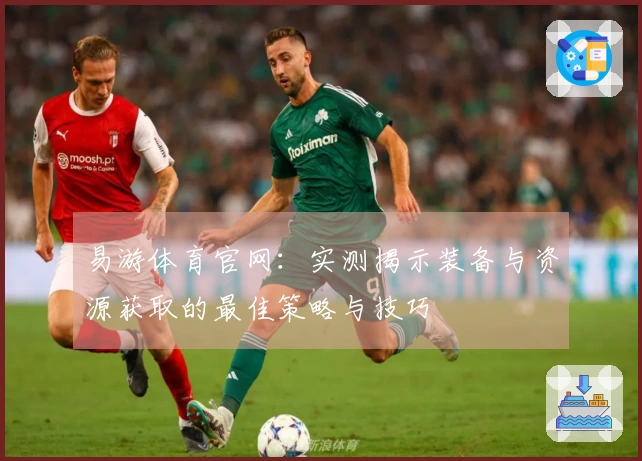 易游体育官网：实测揭示装备与资源获取的最佳策略与技巧