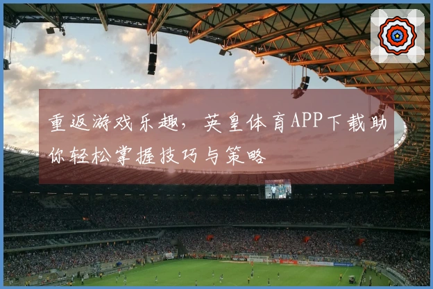 重返游戏乐趣，英皇体育APP下载助你轻松掌握技巧与策略