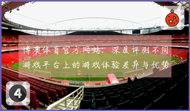 博澳体育官方网站：深度评测不同游戏平台上的游戏体验差异与优势分析