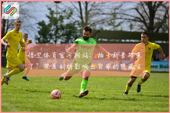 悟空体育官方网站：抽卡新套路来了？深度剖析影响出货率的隐藏玄机