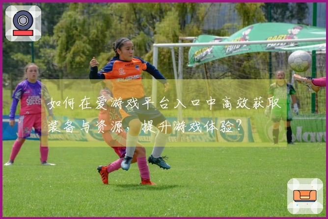 如何在爱游戏平台入口中高效获取装备与资源，提升游戏体验？